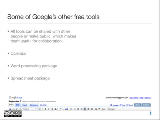 Some of Google’s other free tools

• All tools can be shared with other
  people or make public, which makes
  them useful for collaboration.


• Calendar


• Word processing package


• Spreadsheet package
 