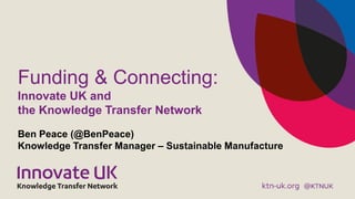 Funding & Connecting:
Innovate UK and
the Knowledge Transfer Network
Ben Peace (@BenPeace)
Knowledge Transfer Manager – Sustainable Manufacture
 