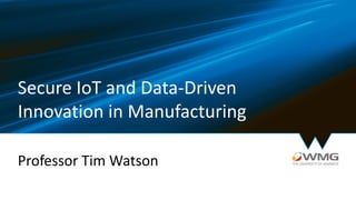 Secure IoT and Data-Driven
Innovation in Manufacturing
Professor Tim Watson
 