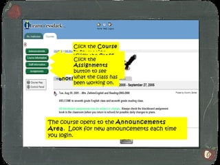 The course opens to the  Announcements Area .  Look for new announcements each time you login. Click one of the buttons to move to another area. Click the  Course Information  button to see classroom rules, procedures, etc. Click the  Staff Information  button to see contact information. Click the  Assignments  button to see what the class has been working on. 