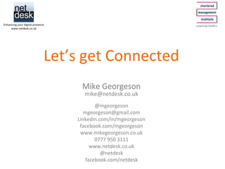 Let’s get Connected Mike Georgeson [email_address] @mgeorgeson [email_address] Linkedin.com/in/mgeorgeson facebook.com/mgeorgeson www.mikegeorgeson.co.uk 0777 950 3111 www.netdesk.co.uk @netdesk facebook.com/netdesk Enhancing your digital presence www.netdesk.co.uk 