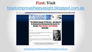 First: Visit
howtoimprovetheeyesight.blogspot.com.es
howtoimprovetheeyesight.blogspot.com.es
 