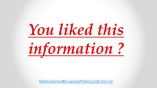 You liked this
information ?
howtoimprovetheeyesight.blogspot.com.es
 