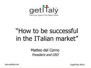 GET Italy
            “How to be successful
            in the ITalian market”
                 Matteo Del Corno
                   President and CEO
                     Matteo del Corno
                     President and CEO

www.getitaly.net                         ©getITaly 20010
 