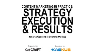 CONTENT MARKETING IN PRACTICE:
STRATEGY
EXECUTION
& RESULTSJakarta Content Marketing Meetup
Organized by: Sponsored by:
 
