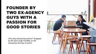 FOUNDED BY TWO
EX-AGENCY GUYS
WITH A PASSION
FOR GOOD STORIES
(The story behind this picture? Snapped
by the team at @115coﬀee on the
companies ﬁrst day of work!)
 