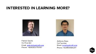 INTERESTED IN LEARNING MORE?
Patrick Searle
Co-Founder
Email: patrick@getcraft.asia
Phone: +6282122775767
Anthony Reza
Co-Founder
Email: reza@getcraft.asia
Phone: +628159936277
 
