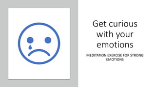 Get curious
with your
emotions
MEDITATION EXERCISE FOR STRONG
EMOTIONS
 