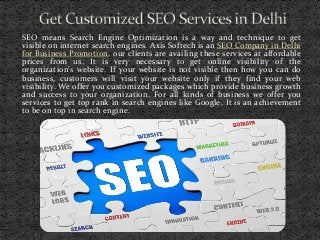 SEO means Search Engine Optimization is a way and technique to get
visible on internet search engines. Axis Softech is an SEO Company in Delhi
for Business Promotion, our clients are availing these services at affordable
prices from us. It is very necessary to get online visibility of the
organization’s website. If your website is not visible then how you can do
business, customers will visit your website only if they find your web
visibility. We offer you customized packages which provide business growth
and success to your organization. For all kinds of business we offer you
services to get top rank in search engines like Google. It is an achievement
to be on top in search engine.

 