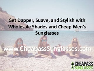 Get Dapper, Suave, and Stylish with
Wholesale Shades and Cheap Men’s
Sunglasses
 