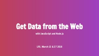 Get Data from the Web
with JavaScript and Node.js
LFU, March 13 & 27 2018
 