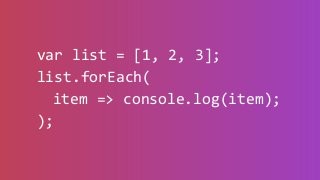var list = [1, 2, 3];
list.forEach(
item => {
console.log(item);
}
);
 