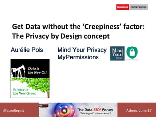 	
  @aureliepols 	
   	
   	
   	
   	
   	
   	
  Athens,	
  June	
  17	
  
Get	
  Data	
  without	
  the	
  ‘Creepiness’	
  factor:	
  
The	
  Privacy	
  by	
  Design	
  concept	
  
Aurélie Pols Mind Your Privacy
MyPermissions
 