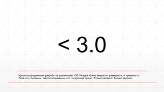 < 3.0 
Кроссплатформенная разработка различными IDE. Каждое нужно аккуратно развернуть, и привыкнуть. 
Пока это сделаешь, твёрдо понимаешь, что сдедующий проект. Только нативно. Только хардкор. 
 