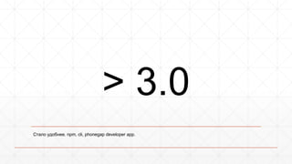 > 3.0 
Стало удобнее. npm, cli, phonegap developer app. 
 