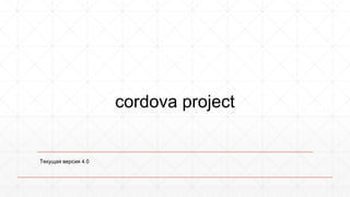cordova project 
Текущая версия 4.0 
 