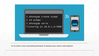 Но это можно только в phoneGap реализации. В кордове нужно поднять свой сервачок. 
 
