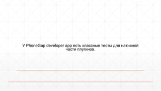 У PhoneGap developer app есть классные тесты для нативной 
части плугинов. 
 