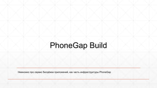 PhoneGap Build 
Немножко про сервис билдёжки приложений, как часть инфраструктуры PhoneGap 
 