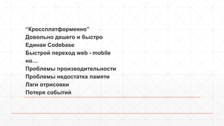 “Кроссплатформенно” 
Довольно дешего и быстро 
Единая Сodebase 
Быстрой переход web - mobile 
но… 
Проблемы производительности 
Проблемы недостатка памяти 
Лаги отрисовки 
Потеря событий 
 