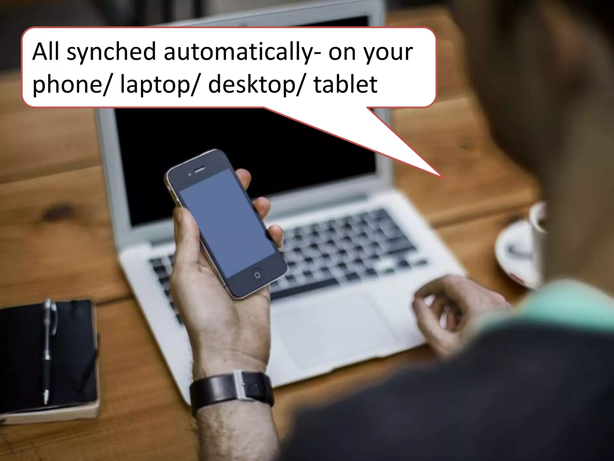 All synched automatically- on your
phone/ laptop/ desktop/ tablet
 