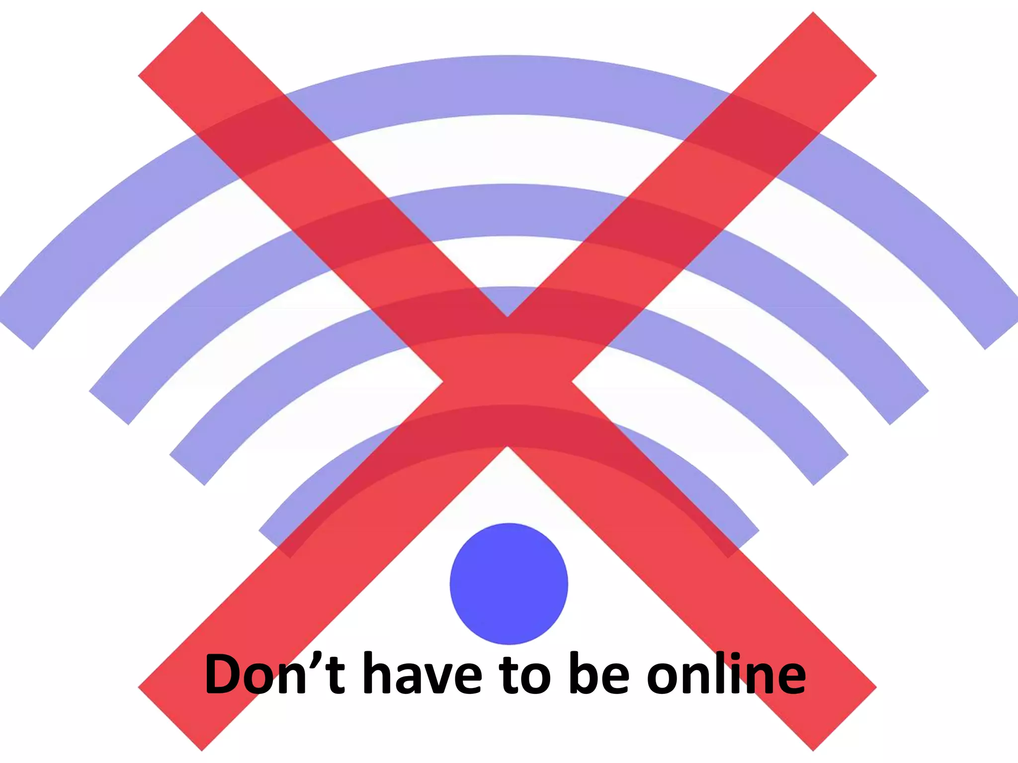 Don’t have to be online
 