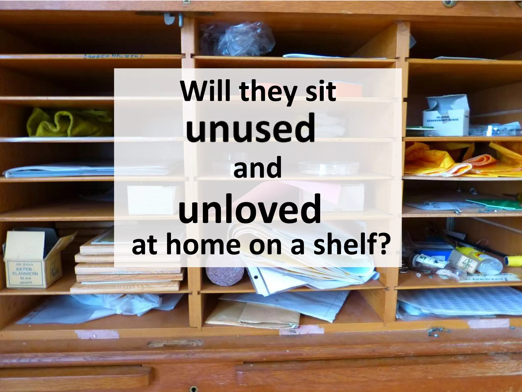 Will they sit
and
at home on a shelf?
unloved
 