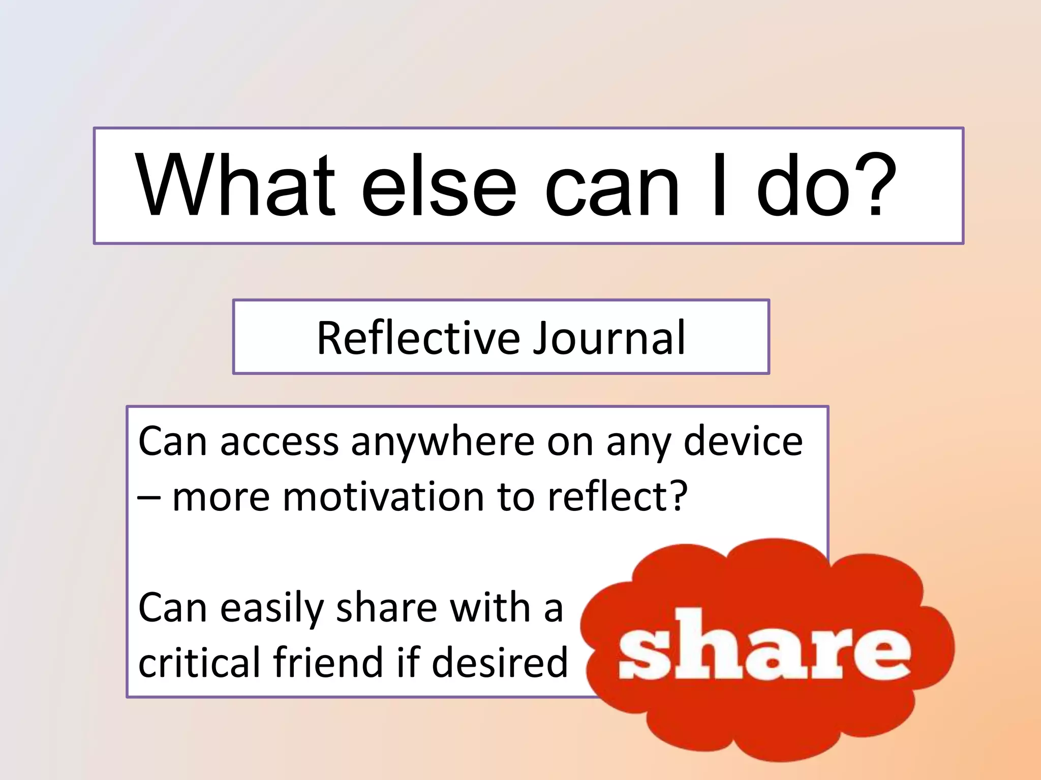 What else can I do?
Reflective Journal
Can access anywhere on any device
– more motivation to reflect?
Can easily share with a
critical friend if desired
 