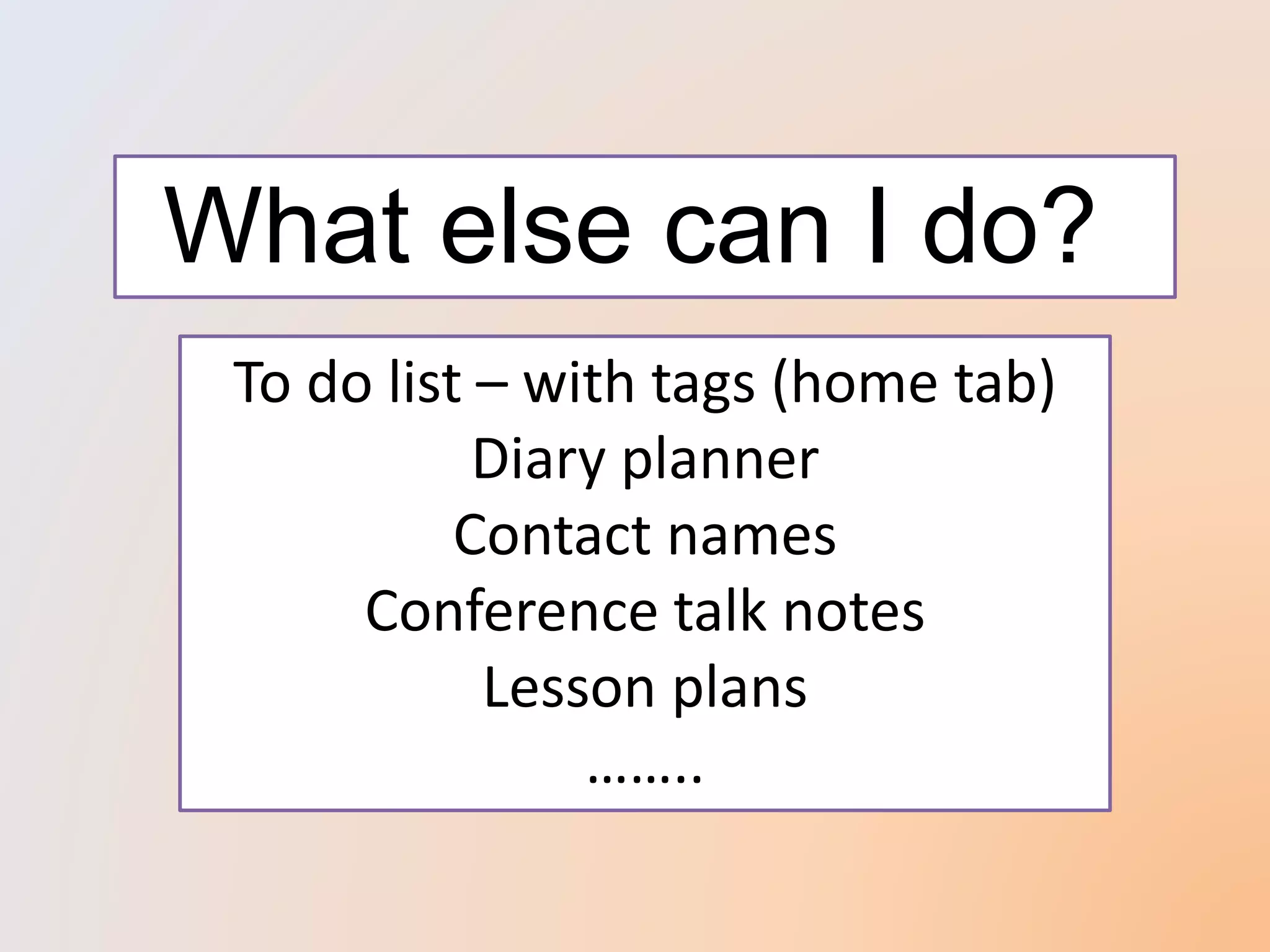What else can I do?
To do list – with tags (home tab)
Diary planner
Contact names
Conference talk notes
Lesson plans
……..
 