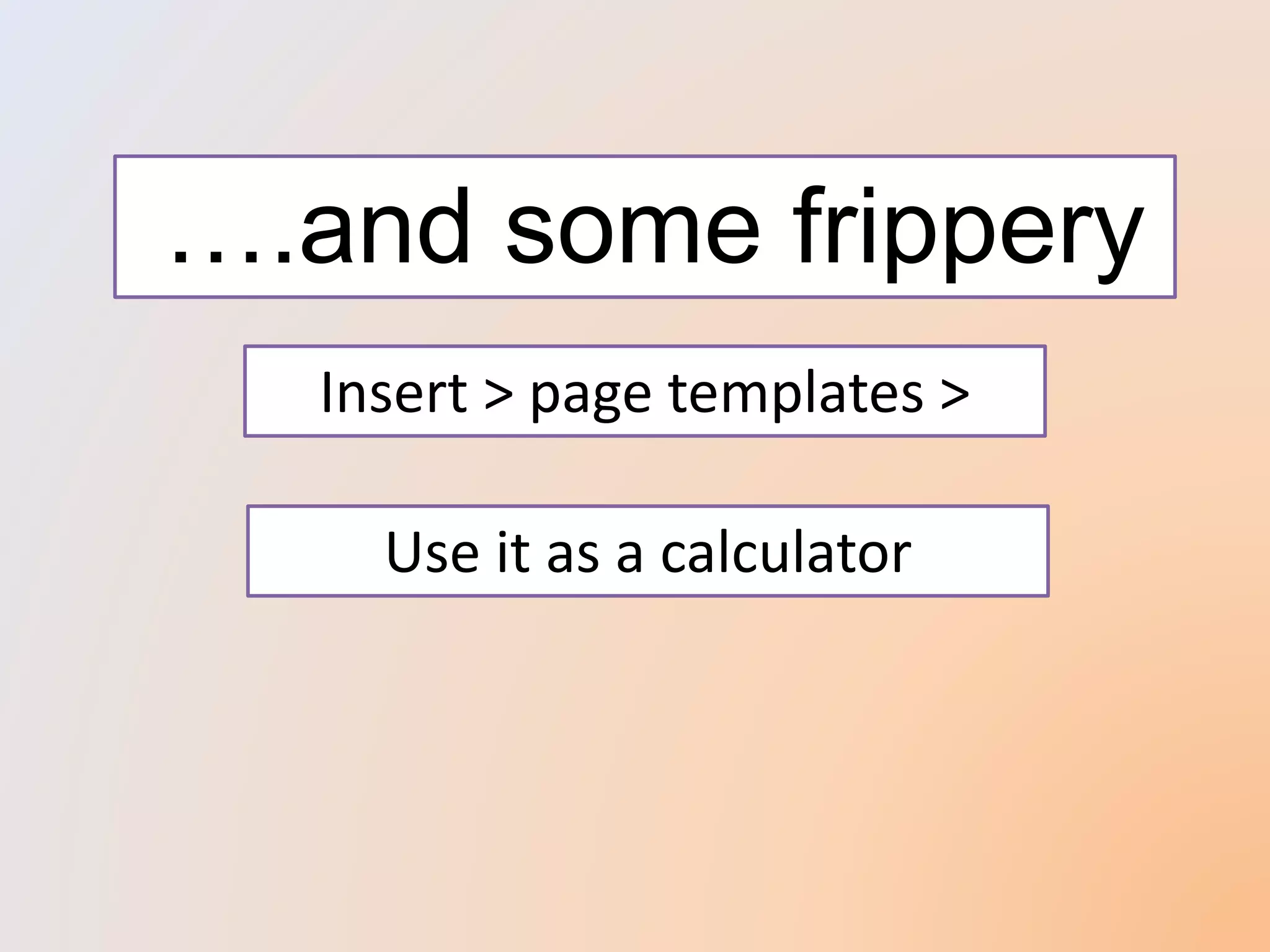 ….and some frippery
Insert > page templates >
Use it as a calculator
 