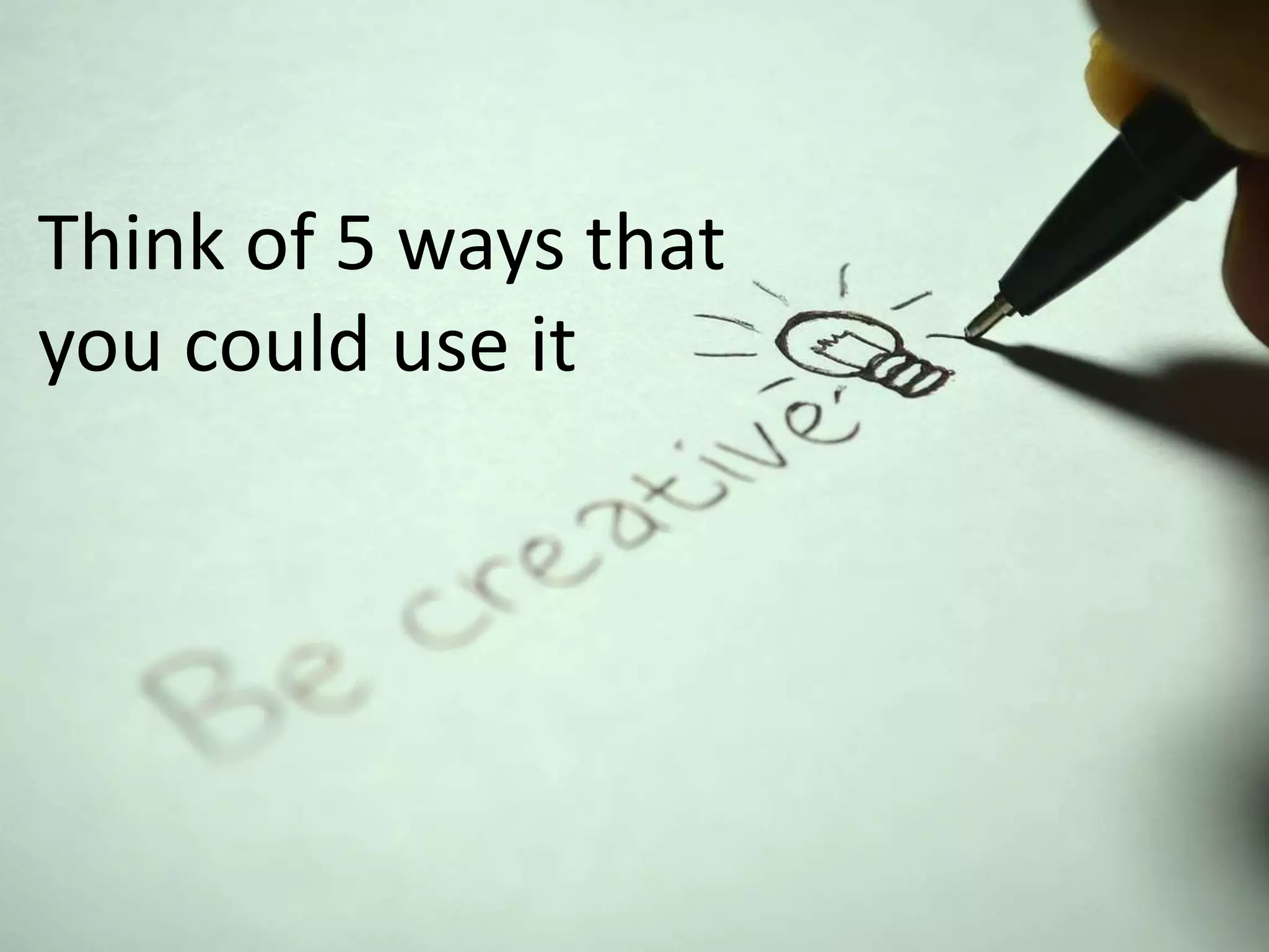 Think of 5 ways that
you could use it
 