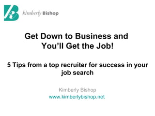 Get Down to Business and
         You’ll Get the Job!

5 Tips from a top recruiter for success in your
                  job search

                Kimberly Bishop
             www.kimberlybishop.net
 