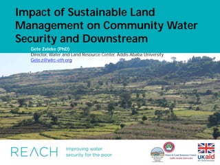 Impact of Sustainable Land
Management on Community Water
Security and Downstream
Insert image here. Do not compress to fit the size. Instead, use the cropping tool (found
under the format tab). Increase the size of the image proportionally until it fits the width
of the slide, then crop to decrease the height.
Gete Zeleke (PhD)
Director, Water and Land Resource Center, Addis Ababa University
Gete.z@wlrc-eth.org
g
 
