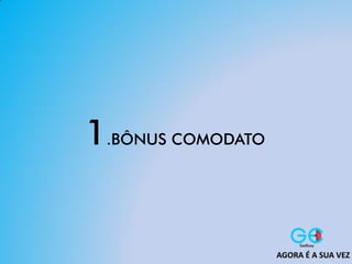 1.BÔNUS COMODATO
AGORA É A SUA VEZ
 