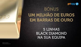 agora é a sua vez
www.geteasygroup.com
BÓNUS
UM MILHÃO DE EUROS
EM BARRAS DE OURO
5 LINHAS
BLACK DIAMOND
NA SUA EQUIPA
 