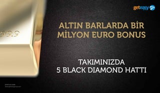 şimdi sıra sizde
www.geteasygroup.com
ALTIN BARLARDA BİR
MİLYON EURO BONUS
TAKIMINIZDA
5 BLACK DIAMOND HATTI
 