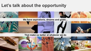 Let’s talk about the opportunity
We have aspirations, dreams and goals…

That make us better at whatever we do

 