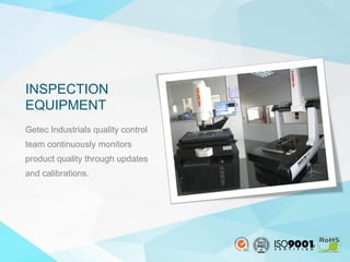 10
Getec Industrials quality control
team continuously monitors
product quality through updates
and calibrations.
INSPECTION
EQUIPMENT
 