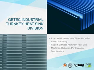 •  Extruded Aluminum Heat Sinks with Value
Added Machining
•  Custom Extruded Aluminum Heat Sink,
Machined, Deburred, Per Customer
Specifications.
GETEC INDUSTRIAL
TURNKEY HEAT SINK
DIVISION
 