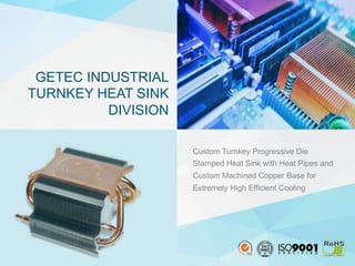 Custom Turnkey Progressive Die
Stamped Heat Sink with Heat Pipes and
Custom Machined Copper Base for
Extremely High Efficient Cooling
GETEC INDUSTRIAL
TURNKEY HEAT SINK
DIVISION
 