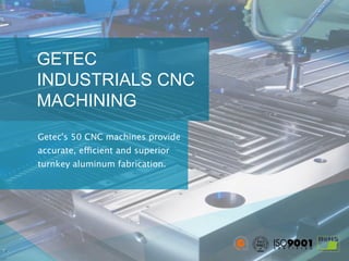 GETEC
INDUSTRIALS CNC
MACHINING
Getec's 50 CNC machines provide
accurate, efficient and superior
turnkey aluminum fabrication. 
 