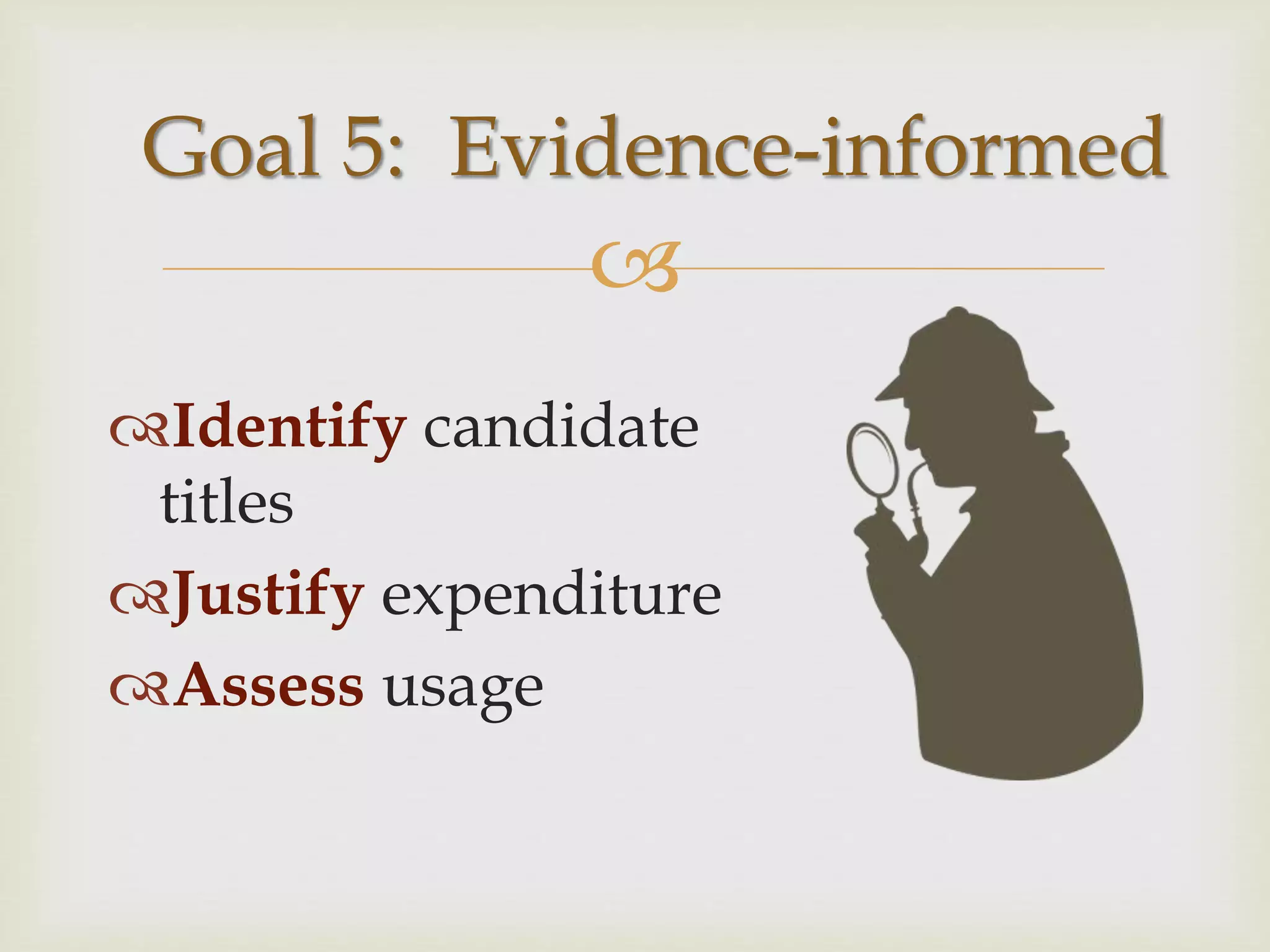 
Identify candidate
titles
Justify expenditure
Assess usage
Goal 5: Evidence-informed
 