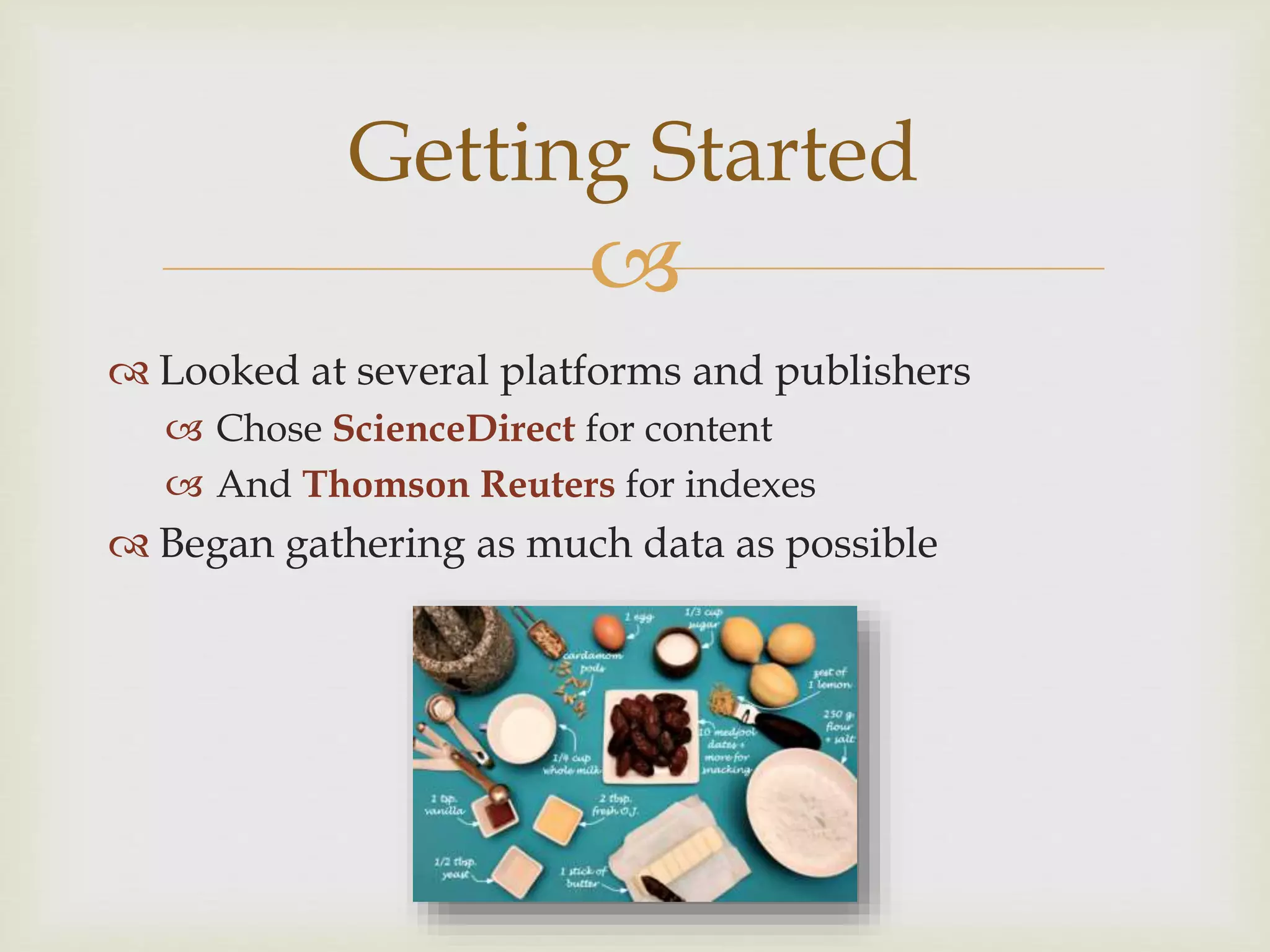 
 Looked at several platforms and publishers
 Chose ScienceDirect for content
 And Thomson Reuters for indexes
 Began gathering as much data as possible
Getting Started
 