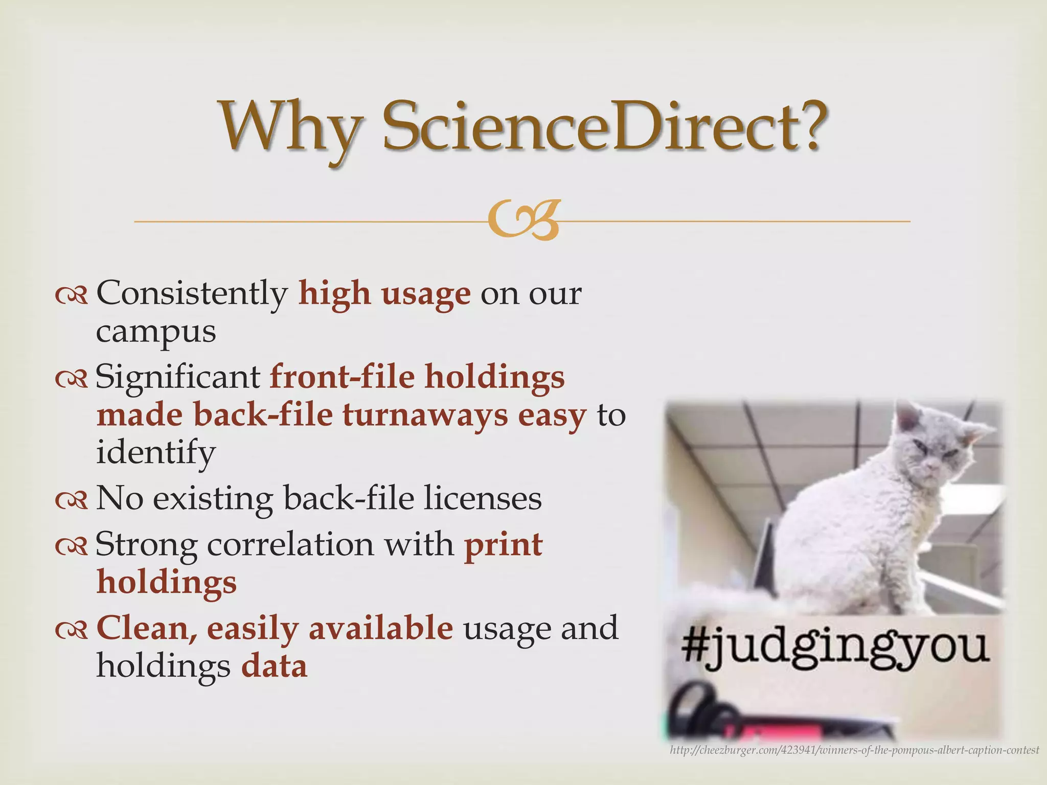 
 Consistently high usage on our
campus
 Significant front-file holdings
made back-file turnaways easy to
identify
 No existing back-file licenses
 Strong correlation with print
holdings
 Clean, easily available usage and
holdings data
Why ScienceDirect?
http://cheezburger.com/423941/winners-of-the-pompous-albert-caption-contest
 