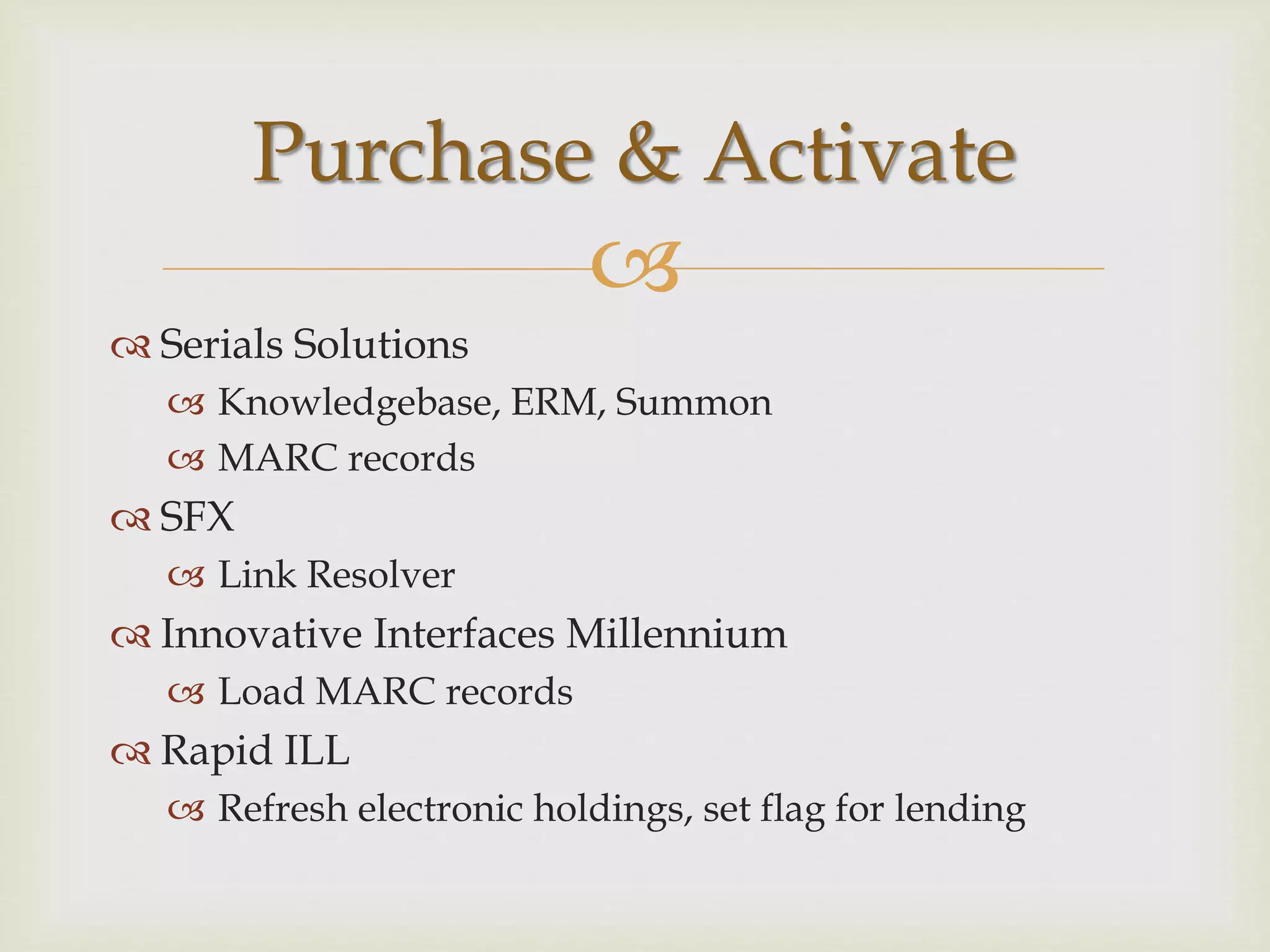 
 Serials Solutions
 Knowledgebase, ERM, Summon
 MARC records
 SFX
 Link Resolver
 Innovative Interfaces Millennium
 Load MARC records
 Rapid ILL
 Refresh electronic holdings, set flag for lending
Purchase & Activate
 