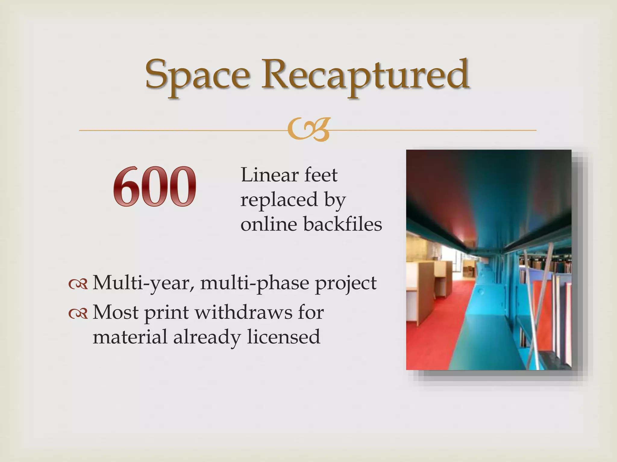 
Linear feet
replaced by
online backfiles
Space Recaptured
 Multi-year, multi-phase project
 Most print withdraws for
material already licensed
 