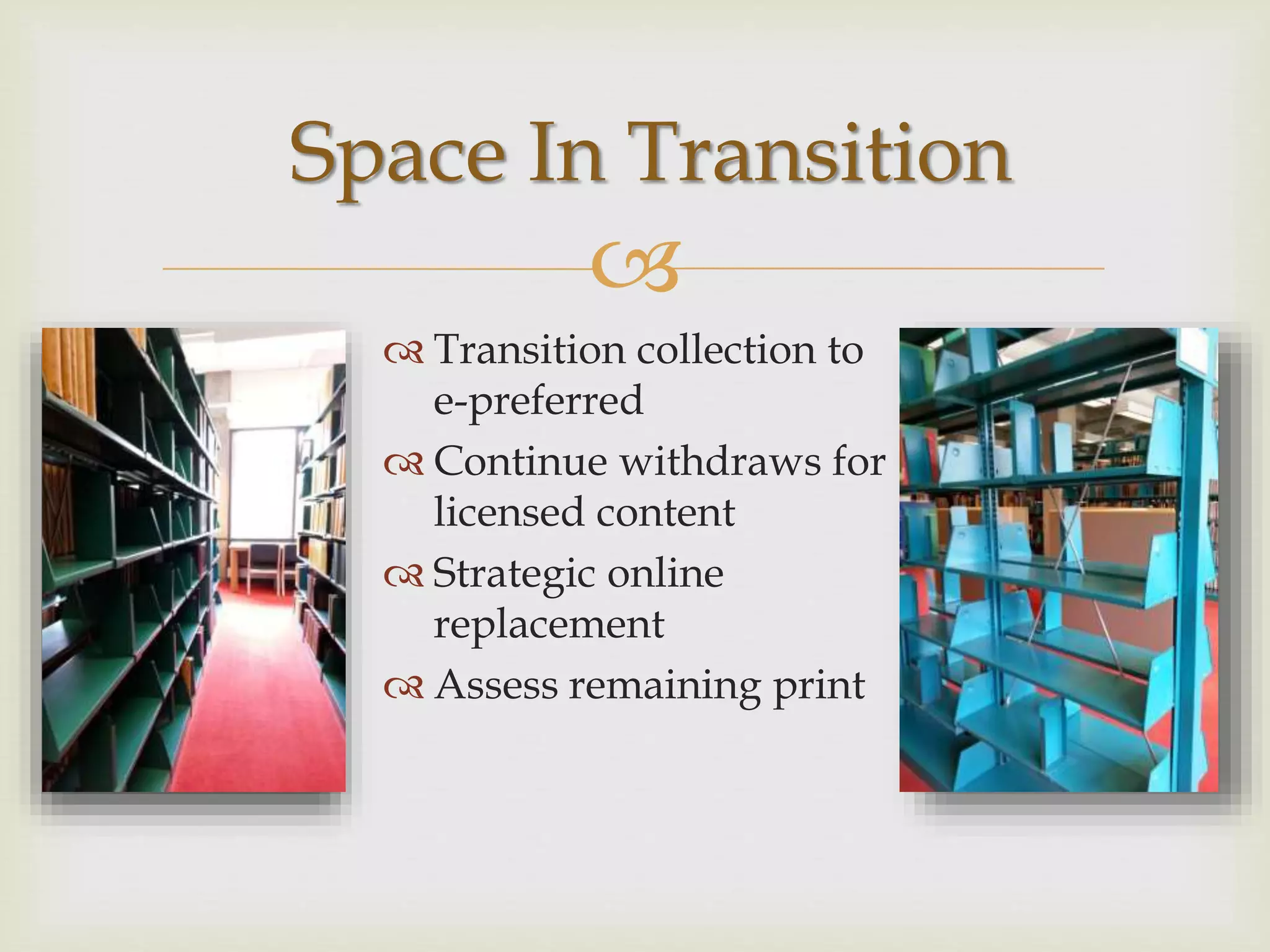 
Space In Transition
 Transition collection to
e-preferred
 Continue withdraws for
licensed content
 Strategic online
replacement
 Assess remaining print
 