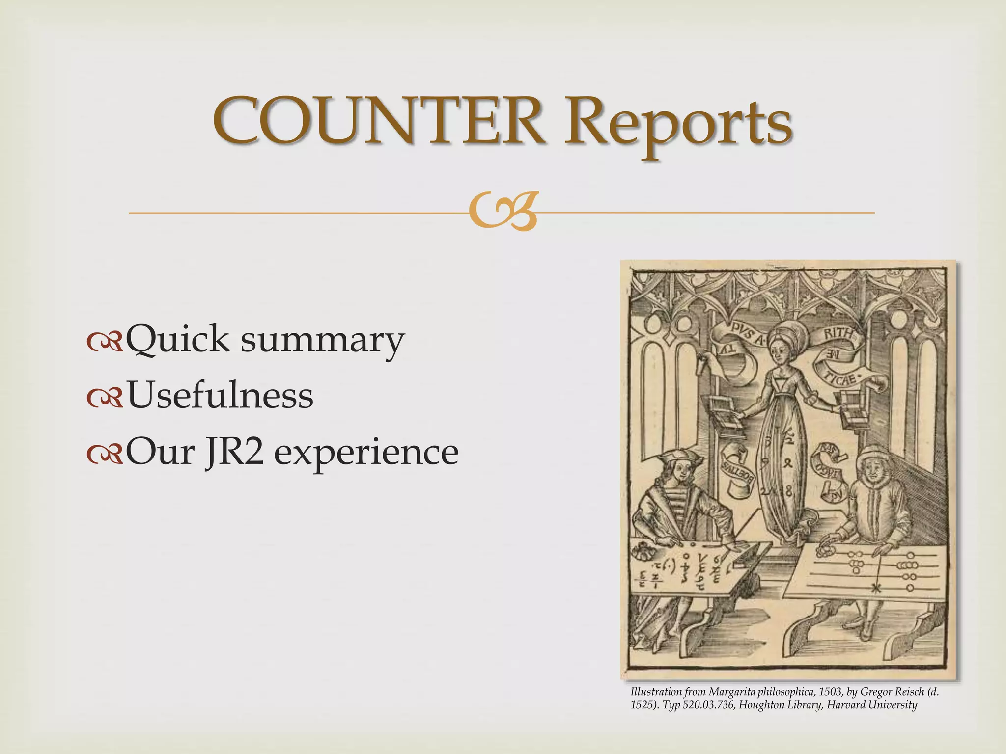 
Quick summary
Usefulness
Our JR2 experience
COUNTER Reports
Illustration from Margarita philosophica, 1503, by Gregor Reisch (d.
1525). Typ 520.03.736, Houghton Library, Harvard University
 