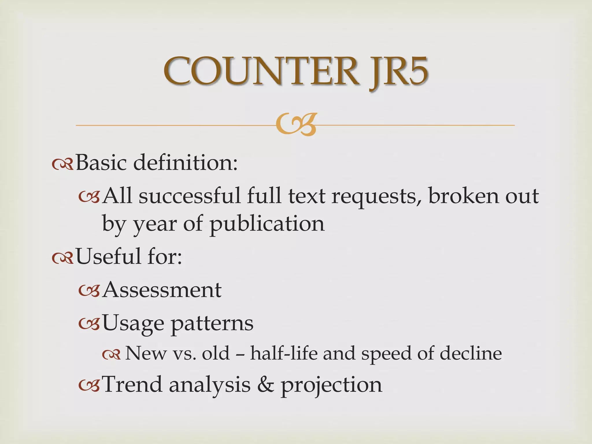 
Basic definition:
All successful full text requests, broken out
by year of publication
Useful for:
Assessment
Usage patterns
 New vs. old – half-life and speed of decline
Trend analysis & projection
COUNTER JR5
 
