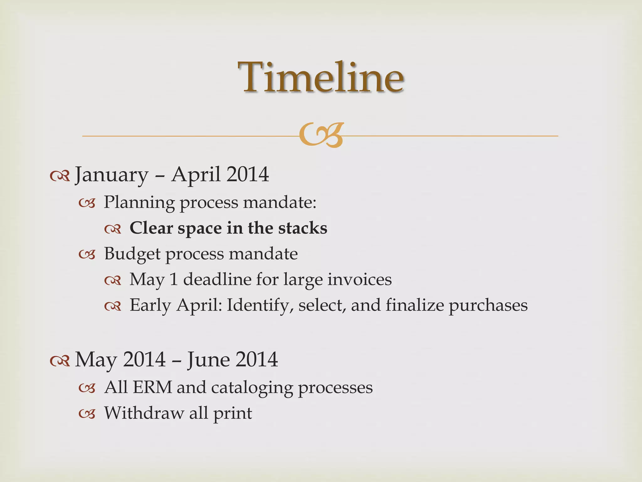 
 January – April 2014
 Planning process mandate:
 Clear space in the stacks
 Budget process mandate
 May 1 deadline for large invoices
 Early April: Identify, select, and finalize purchases
 May 2014 – June 2014
 All ERM and cataloging processes
 Withdraw all print
Timeline
 